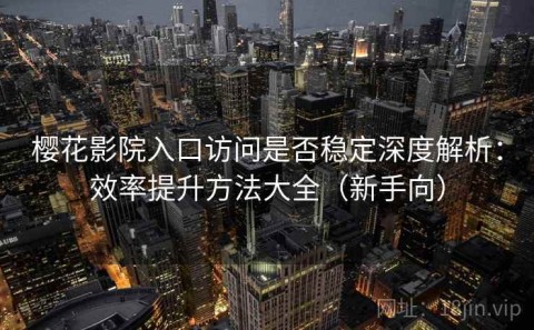 樱花影院入口访问是否稳定深度解析：效率提升方法大全（新手向）