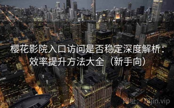 樱花影院入口访问是否稳定深度解析：效率提升方法大全（新手向）