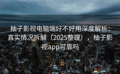 柚子影视电脑端好不好用深度解析：真实情况拆解（2025整理），柚子影视app可靠吗