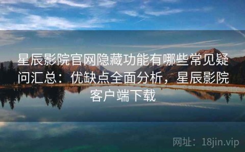 星辰影院官网隐藏功能有哪些常见疑问汇总：优缺点全面分析，星辰影院客户端下载