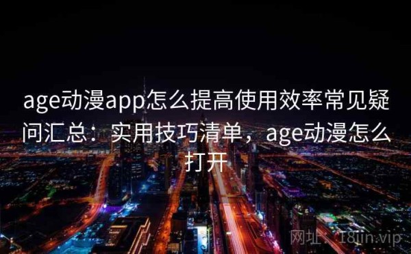age动漫app怎么提高使用效率常见疑问汇总：实用技巧清单，age动漫怎么打开