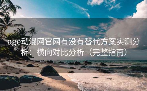 age动漫网官网有没有替代方案实测分析：横向对比分析（完整指南）
