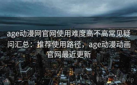 age动漫网官网使用难度高不高常见疑问汇总：推荐使用路径，age动漫动画官网最近更新