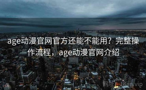 age动漫官网官方还能不能用？完整操作流程，age动漫官网介绍