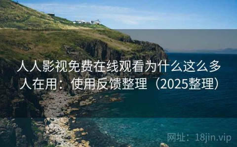 人人影视免费在线观看为什么这么多人在用：使用反馈整理（2025整理）