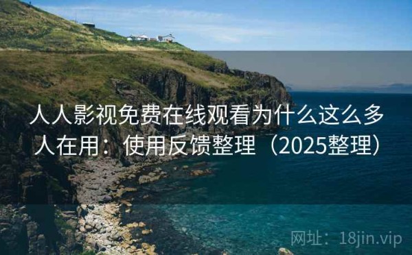 人人影视免费在线观看为什么这么多人在用：使用反馈整理（2025整理）