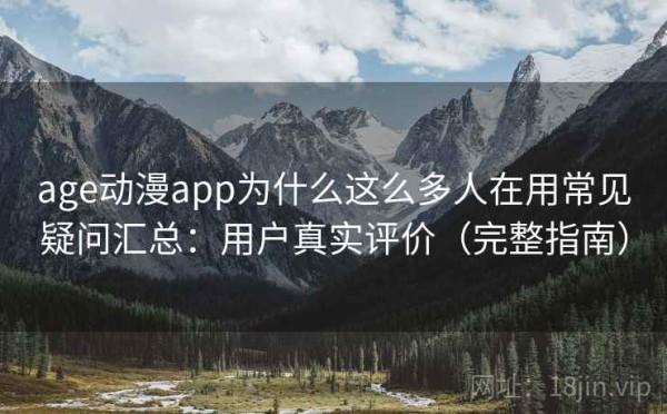 age动漫app为什么这么多人在用常见疑问汇总：用户真实评价（完整指南）