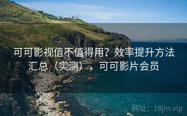 可可影视值不值得用？效率提升方法汇总（实测），可可影片会员