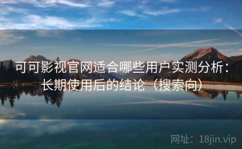 可可影视官网适合哪些用户实测分析：长期使用后的结论（搜索向）