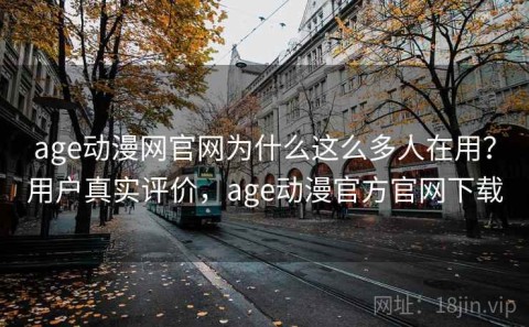 age动漫网官网为什么这么多人在用？用户真实评价，age动漫官方官网下载