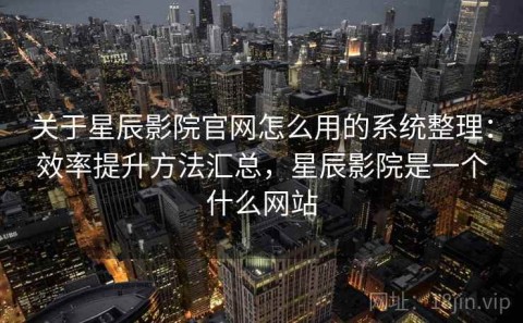 关于星辰影院官网怎么用的系统整理：效率提升方法汇总，星辰影院是一个什么网站
