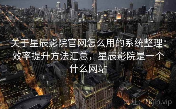 关于星辰影院官网怎么用的系统整理：效率提升方法汇总，星辰影院是一个什么网站