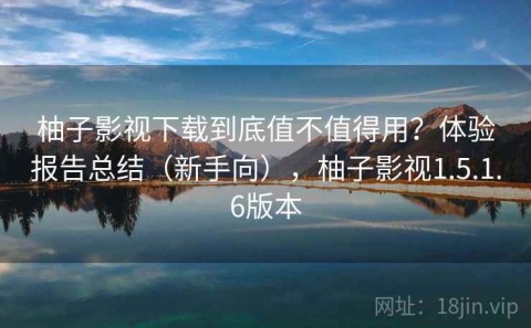 柚子影视下载到底值不值得用？体验报告总结（新手向），柚子影视1.5.1.6版本