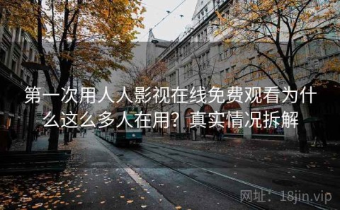 第一次用人人影视在线免费观看为什么这么多人在用？真实情况拆解