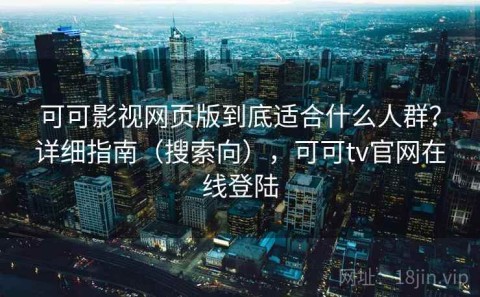 可可影视网页版到底适合什么人群？详细指南（搜索向），可可tv官网在线登陆