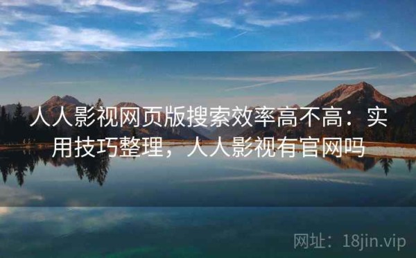 人人影视网页版搜索效率高不高：实用技巧整理，人人影视有官网吗