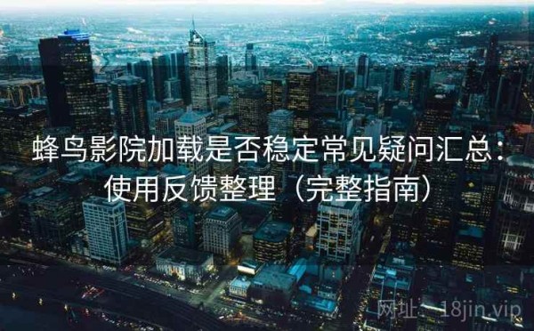 蜂鸟影院加载是否稳定常见疑问汇总：使用反馈整理（完整指南）