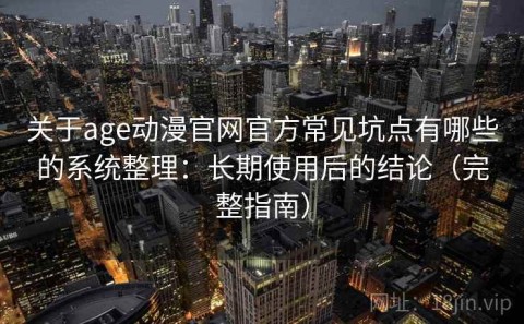 关于age动漫官网官方常见坑点有哪些的系统整理：长期使用后的结论（完整指南）