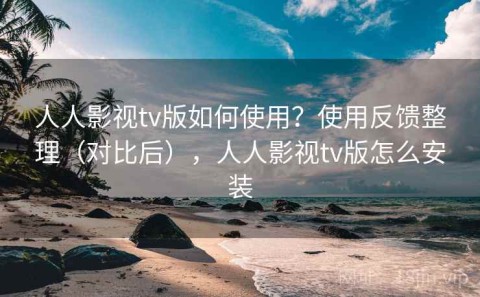 人人影视tv版如何使用？使用反馈整理（对比后），人人影视tv版怎么安装