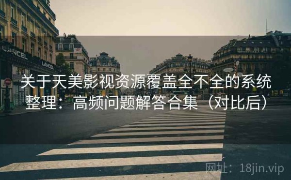 关于天美影视资源覆盖全不全的系统整理：高频问题解答合集（对比后）