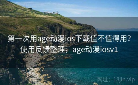 第一次用age动漫ios下载值不值得用？使用反馈整理，age动漫iosv1