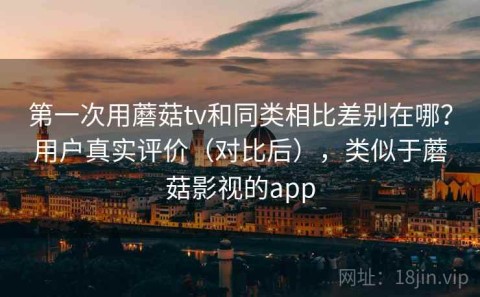 第一次用蘑菇tv和同类相比差别在哪？用户真实评价（对比后），类似于蘑菇影视的app