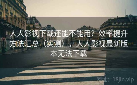 人人影视下载还能不能用？效率提升方法汇总（实测），人人影视最新版本无法下载