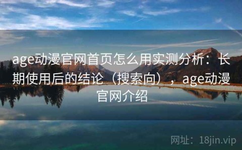 age动漫官网首页怎么用实测分析：长期使用后的结论（搜索向），age动漫官网介绍