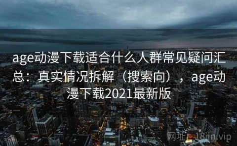 age动漫下载适合什么人群常见疑问汇总：真实情况拆解（搜索向），age动漫下载2021最新版