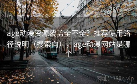 age动漫资源覆盖全不全？推荐使用路径说明（搜索向），age动漫网站是哪个