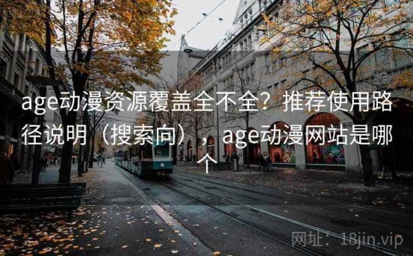 age动漫资源覆盖全不全？推荐使用路径说明（搜索向），age动漫网站是哪个