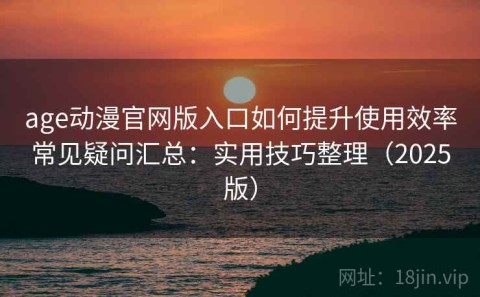 age动漫官网版入口如何提升使用效率常见疑问汇总：实用技巧整理（2025版）