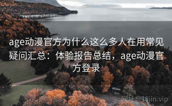age动漫官方为什么这么多人在用常见疑问汇总：体验报告总结，age动漫官方登录