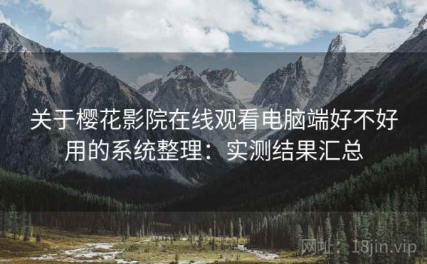 关于樱花影院在线观看电脑端好不好用的系统整理：实测结果汇总
