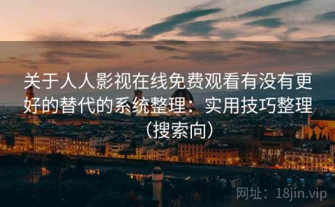 关于人人影视在线免费观看有没有更好的替代的系统整理：实用技巧整理（搜索向）