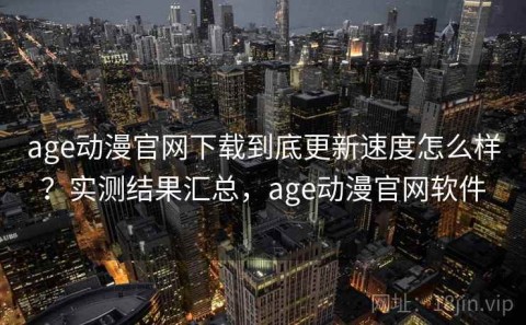 age动漫官网下载到底更新速度怎么样？实测结果汇总，age动漫官网软件