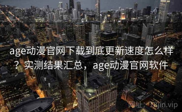 age动漫官网下载到底更新速度怎么样？实测结果汇总，age动漫官网软件