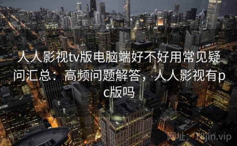 人人影视tv版电脑端好不好用常见疑问汇总：高频问题解答，人人影视有pc版吗