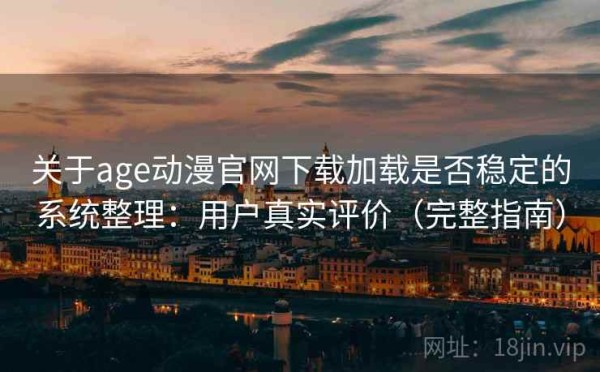 关于age动漫官网下载加载是否稳定的系统整理：用户真实评价（完整指南）