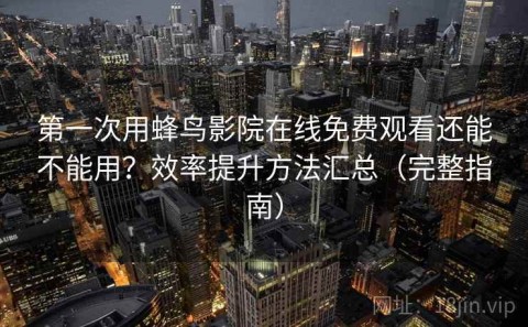 第一次用蜂鸟影院在线免费观看还能不能用？效率提升方法汇总（完整指南）