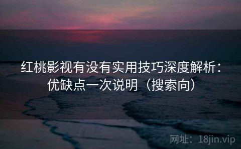 红桃影视有没有实用技巧深度解析：优缺点一次说明（搜索向）