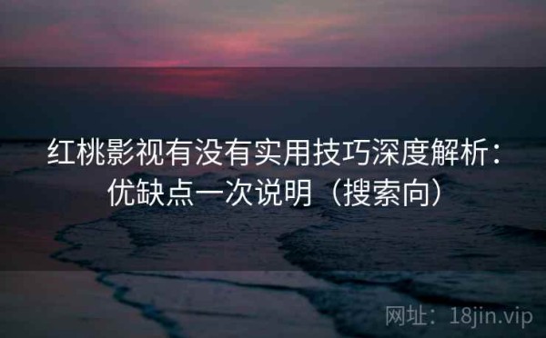 红桃影视有没有实用技巧深度解析：优缺点一次说明（搜索向）