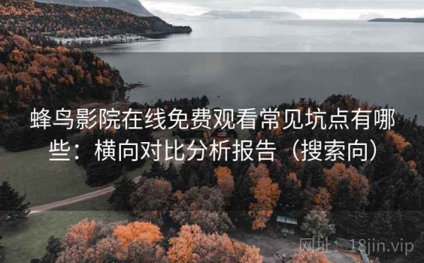 蜂鸟影院在线免费观看常见坑点有哪些：横向对比分析报告（搜索向）