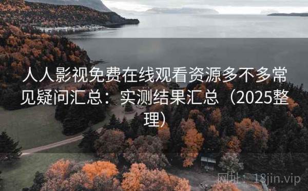 人人影视免费在线观看资源多不多常见疑问汇总：实测结果汇总（2025整理）