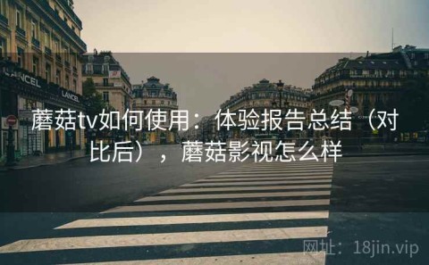 蘑菇tv如何使用：体验报告总结（对比后），蘑菇影视怎么样