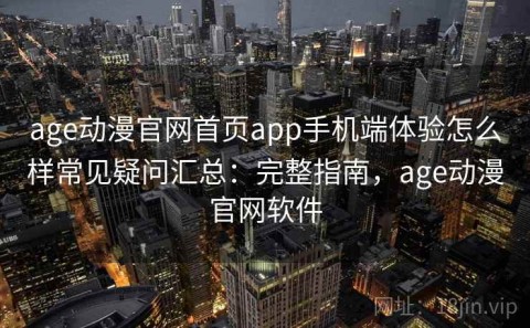 age动漫官网首页app手机端体验怎么样常见疑问汇总：完整指南，age动漫官网软件
