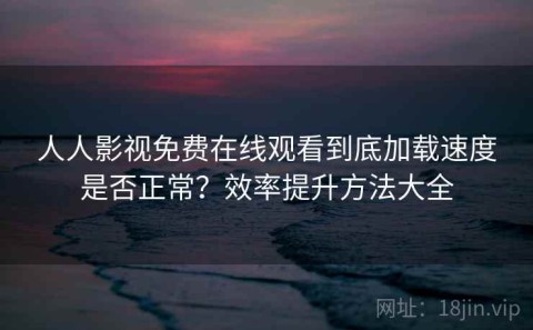 人人影视免费在线观看到底加载速度是否正常？效率提升方法大全