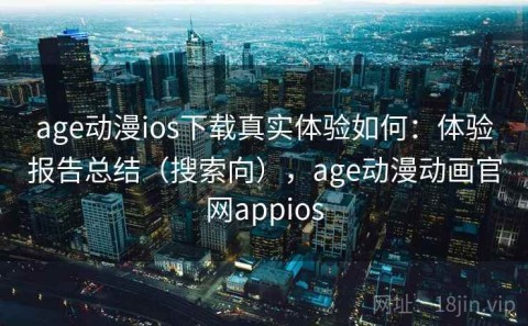 age动漫ios下载真实体验如何：体验报告总结（搜索向），age动漫动画官网appios