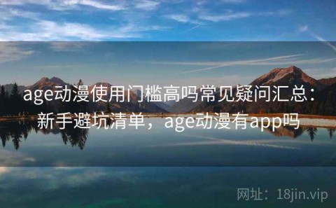 age动漫使用门槛高吗常见疑问汇总：新手避坑清单，age动漫有app吗
