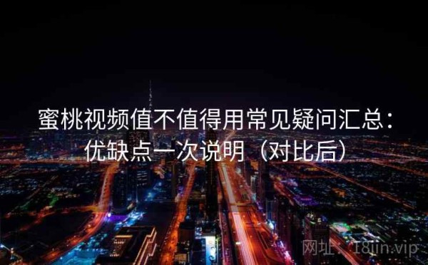 蜜桃视频值不值得用常见疑问汇总：优缺点一次说明（对比后）